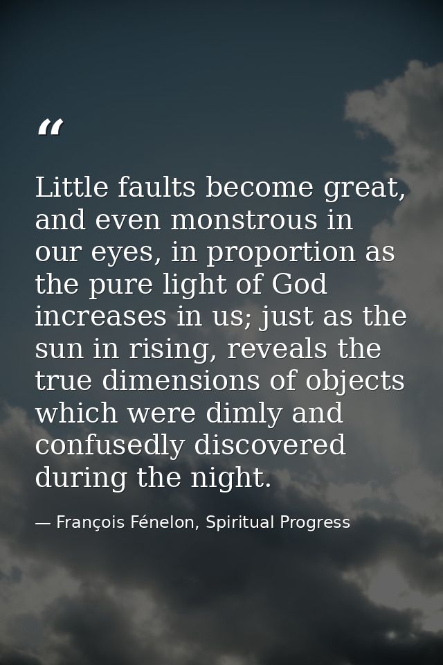 Little faults become great, and even monstrous in our eyes, in proportion as the pure light of God increases in us; just — François Fénelon, Spiritual Progress