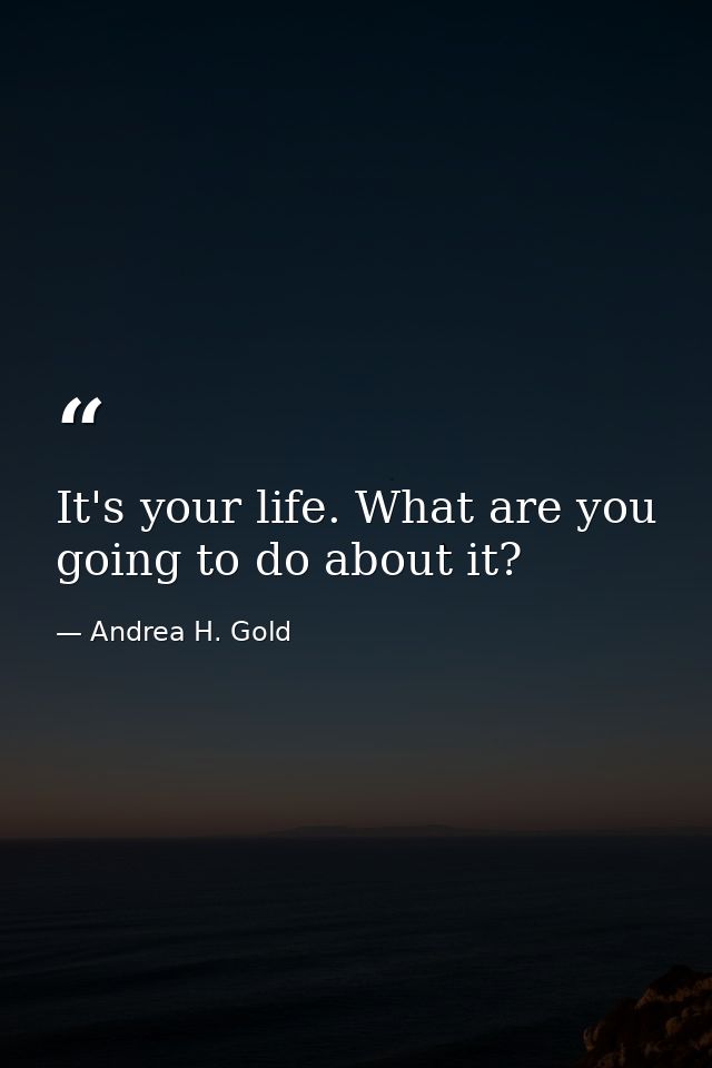 It's your life. What are you going to do about it? — Andrea H. Gold