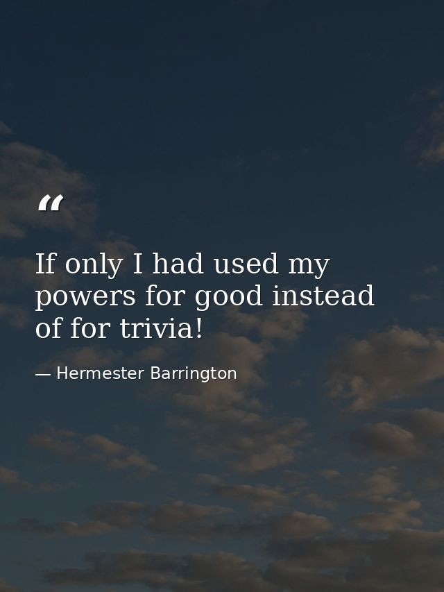 If only I had used my powers for good instead of for trivia! — Hermester Barrington