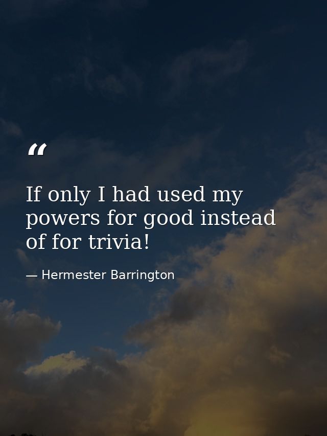 If only I had used my powers for good instead of for trivia! — Hermester Barrington