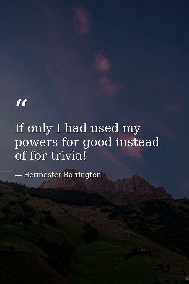 If only I had used my powers for good instead of for trivia! — Hermester Barrington