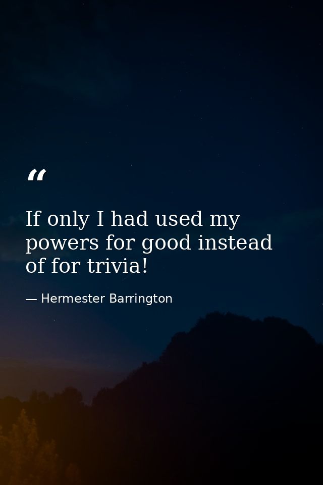 If only I had used my powers for good instead of for trivia! — Hermester Barrington