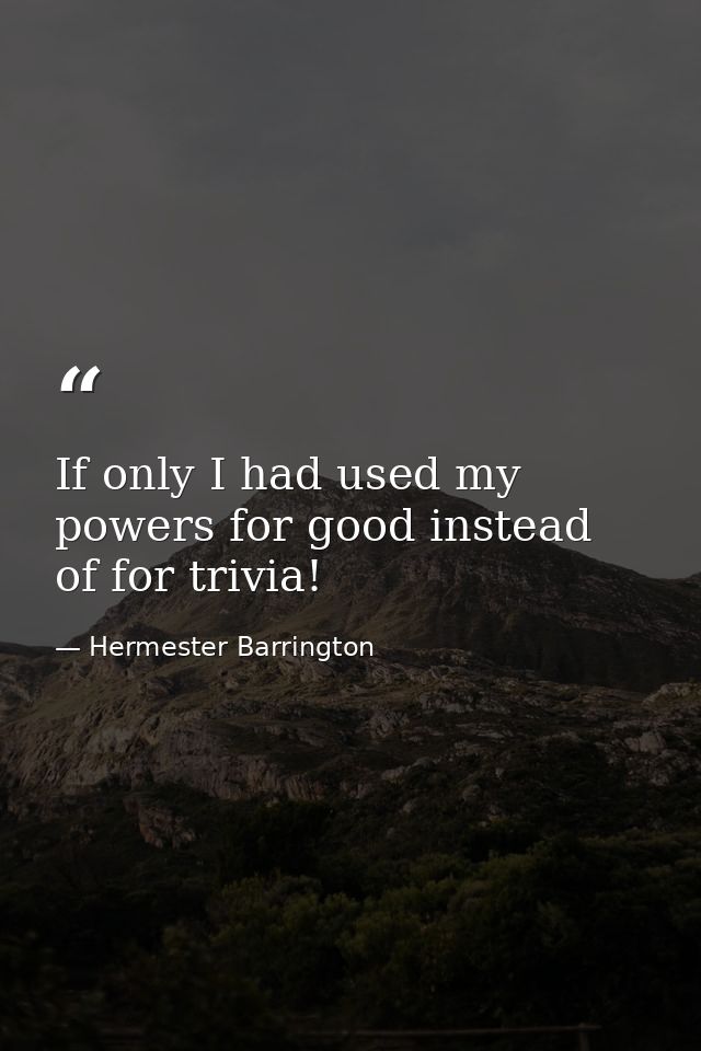 If only I had used my powers for good instead of for trivia! — Hermester Barrington