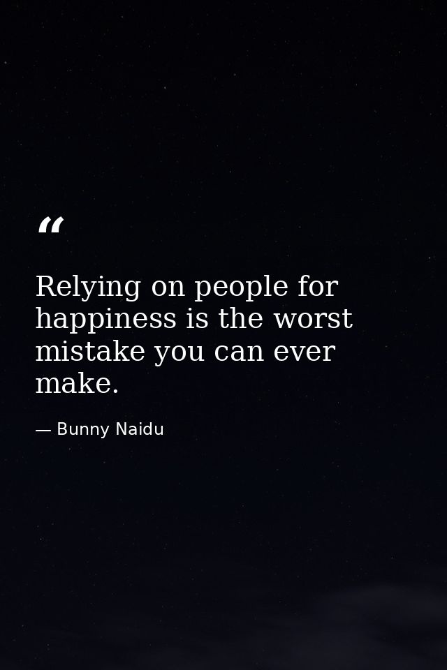 Relying on people for happiness is the worst mistake you can ever make. — Bunny Naidu