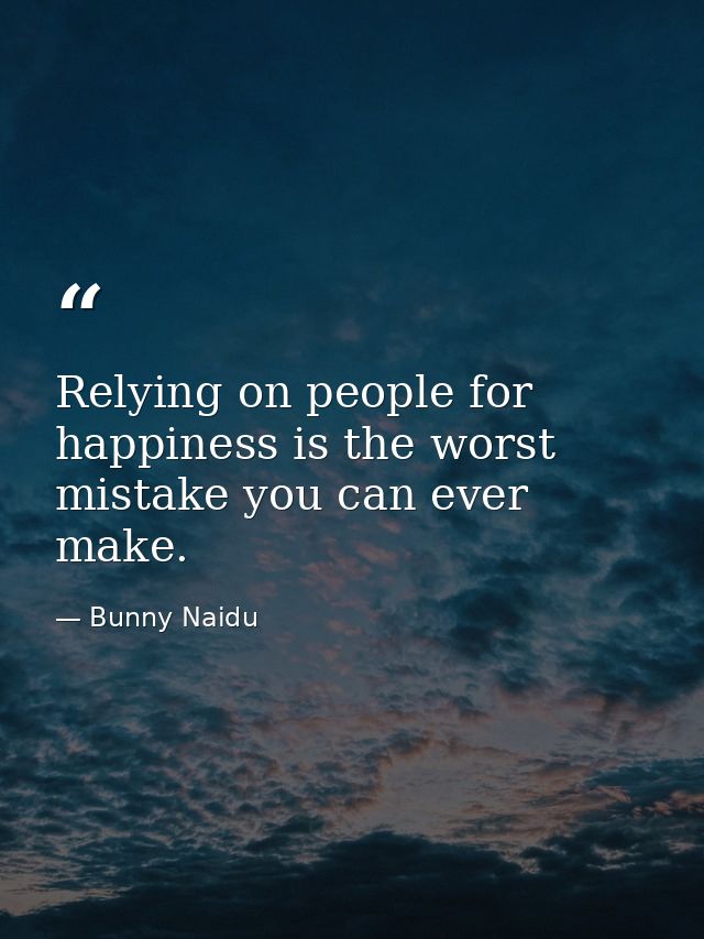 Relying on people for happiness is the worst mistake you can ever make. — Bunny Naidu