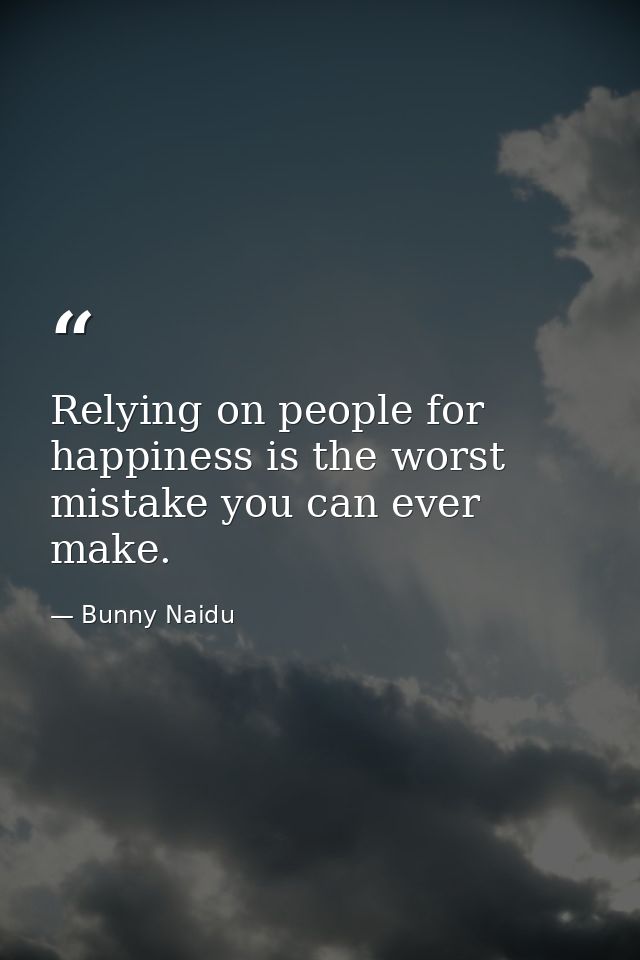 Relying on people for happiness is the worst mistake you can ever make. — Bunny Naidu