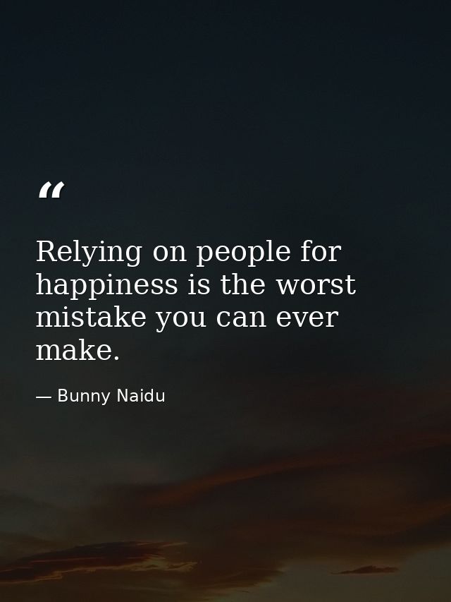 Relying on people for happiness is the worst mistake you can ever make. — Bunny Naidu
