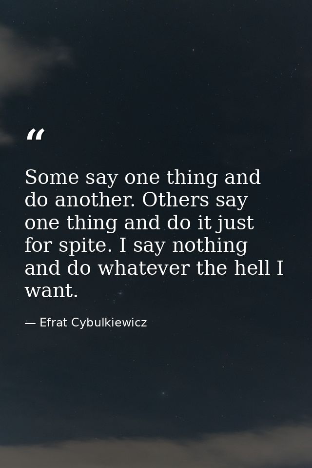 Some say one thing and do another. Others say one thing and do it just for spite. I say nothing and do whatever the hell — Efrat Cybulkiewicz