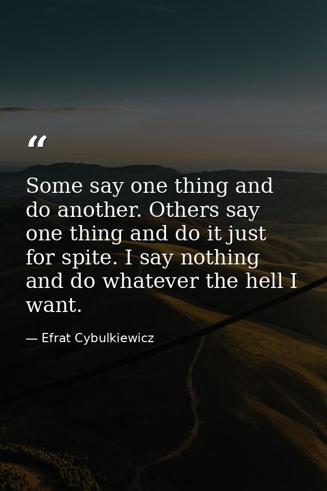 Some say one thing and do another. Others say one thing and do it just for spite. I say nothing and do whatever the hell — Efrat Cybulkiewicz