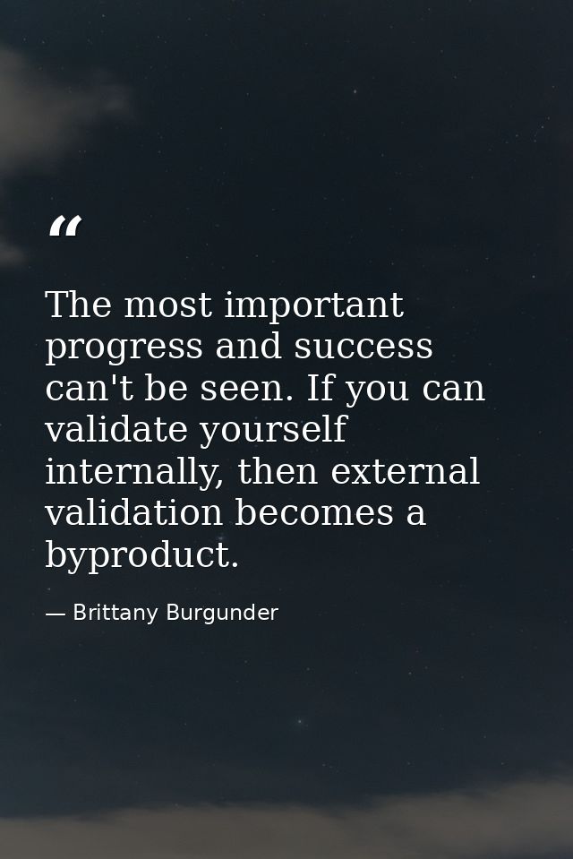 The most important progress and success can't be seen. If you can validate yourself internally, then external validation — Brittany Burgunder