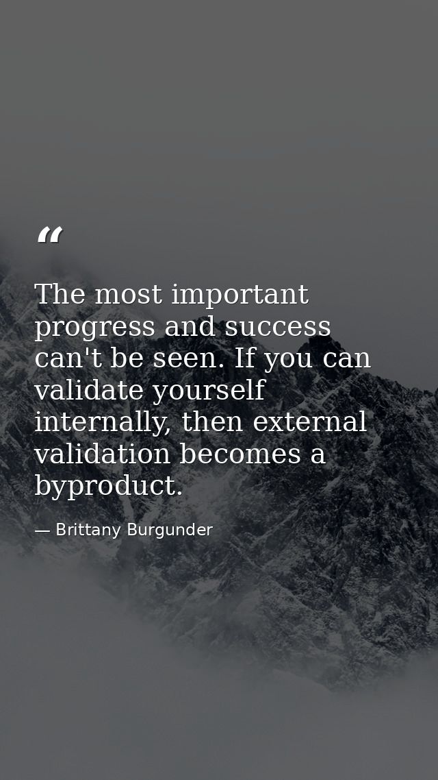 The most important progress and success can't be seen. If you can validate yourself internally, then external validation — Brittany Burgunder