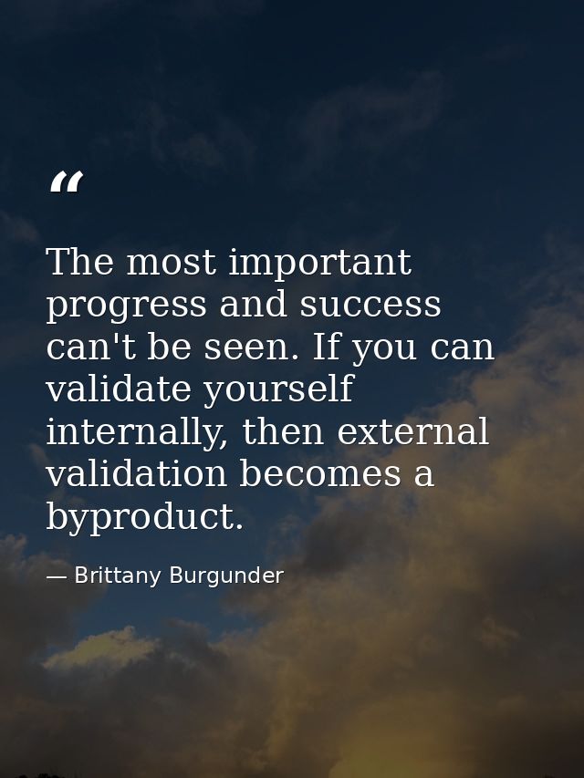 The most important progress and success can't be seen. If you can validate yourself internally, then external validation — Brittany Burgunder
