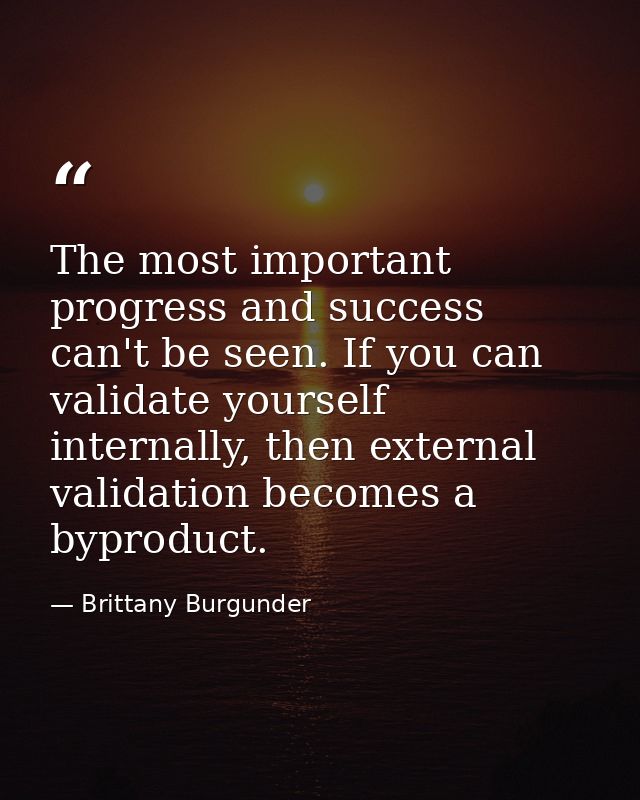 The most important progress and success can't be seen. If you can validate yourself internally, then external validation — Brittany Burgunder