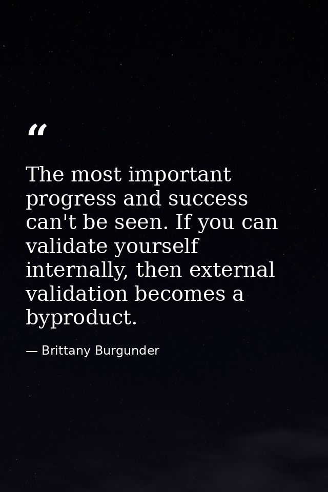 The most important progress and success can't be seen. If you can validate yourself internally, then external validation — Brittany Burgunder