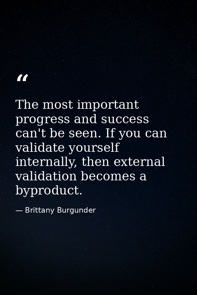 The most important progress and success can't be seen. If you can validate yourself internally, then external validation — Brittany Burgunder