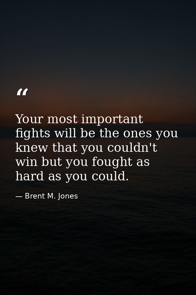 Your most important fights will be the ones you knew that you couldn't win but you fought as hard as you could. — Brent M. Jones