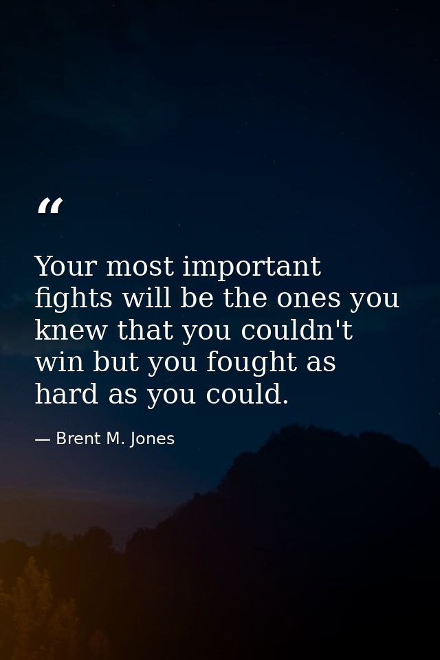 Your most important fights will be the ones you knew that you couldn't win but you fought as hard as you could. — Brent M. Jones