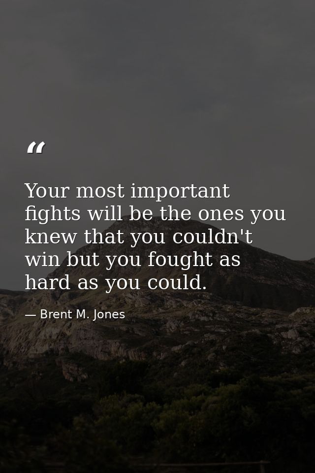 Your most important fights will be the ones you knew that you couldn't win but you fought as hard as you could. — Brent M. Jones