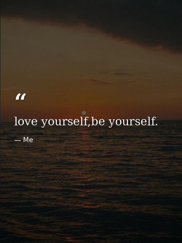 love yourself,be yourself. — Me