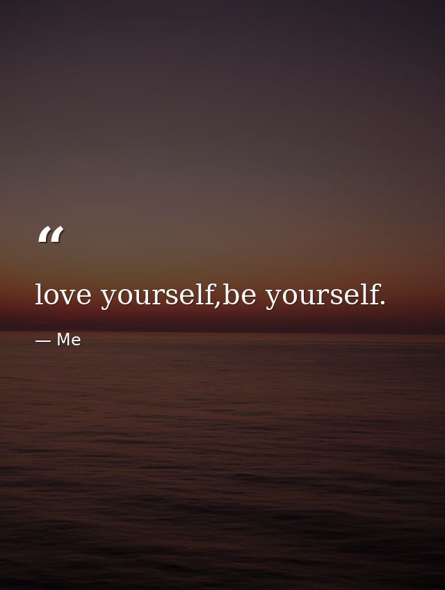 love yourself,be yourself. — Me
