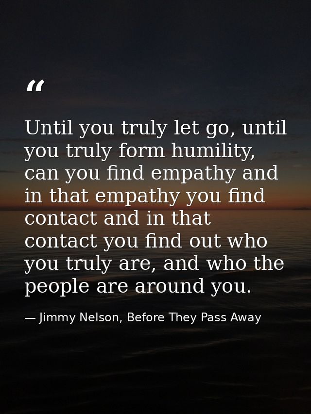 Until you truly let go, until you truly form humility, can you find empathy and in that empathy you find contact and in  — Jimmy Nelson, Before They Pass Away