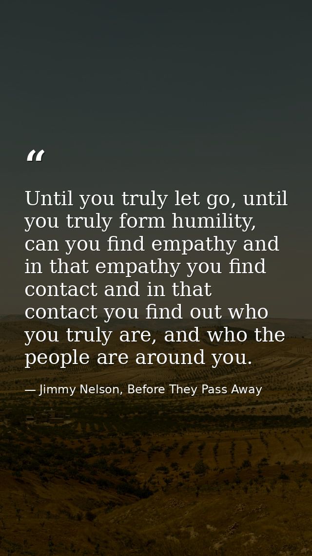 Until you truly let go, until you truly form humility, can you find empathy and in that empathy you find contact and in  — Jimmy Nelson, Before They Pass Away
