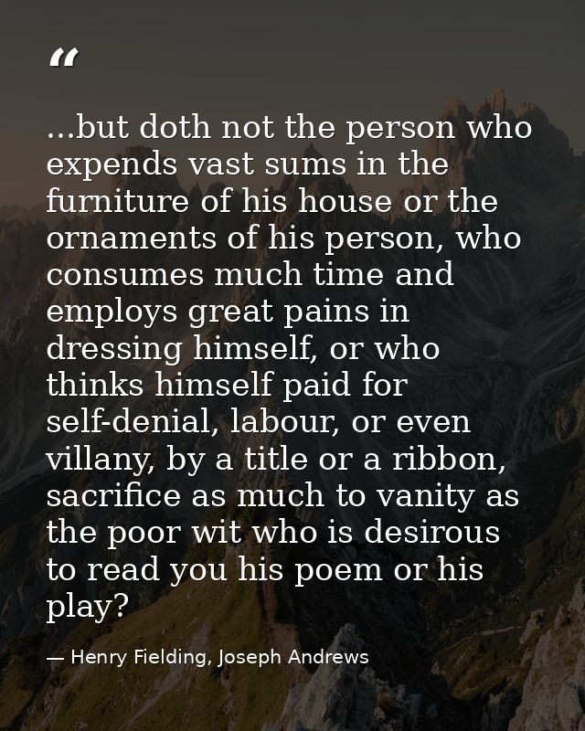 ...but doth not the person who expends vast sums in the furniture of his house or the ornaments of his person, who consu — Henry Fielding, Joseph Andrews