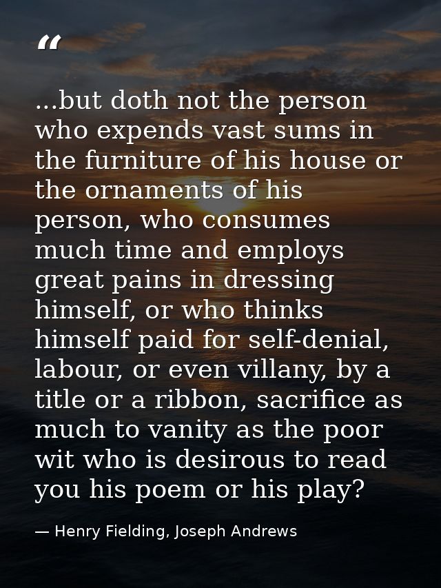 ...but doth not the person who expends vast sums in the furniture of his house or the ornaments of his person, who consu — Henry Fielding, Joseph Andrews