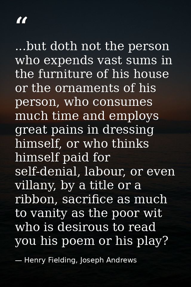 ...but doth not the person who expends vast sums in the furniture of his house or the ornaments of his person, who consu — Henry Fielding, Joseph Andrews