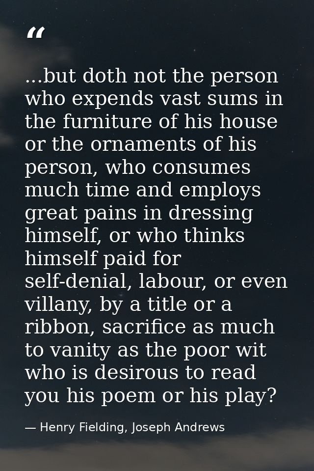 ...but doth not the person who expends vast sums in the furniture of his house or the ornaments of his person, who consu — Henry Fielding, Joseph Andrews