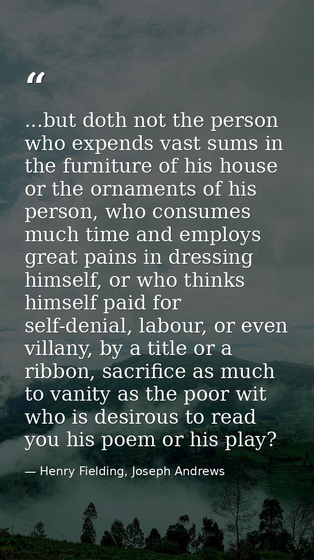 ...but doth not the person who expends vast sums in the furniture of his house or the ornaments of his person, who consu — Henry Fielding, Joseph Andrews