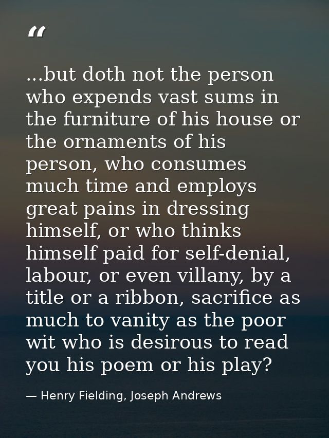 ...but doth not the person who expends vast sums in the furniture of his house or the ornaments of his person, who consu — Henry Fielding, Joseph Andrews