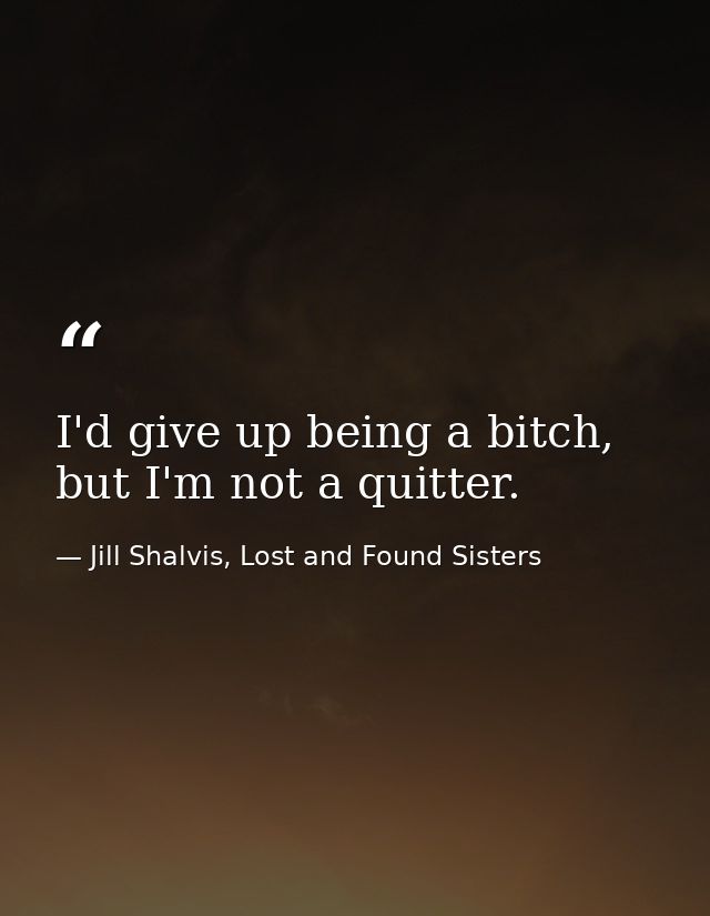 I'd give up being a bitch, but I'm not a quitter. — Jill Shalvis, Lost and Found Sisters