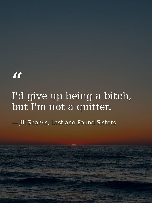 I'd give up being a bitch, but I'm not a quitter. — Jill Shalvis, Lost and Found Sisters