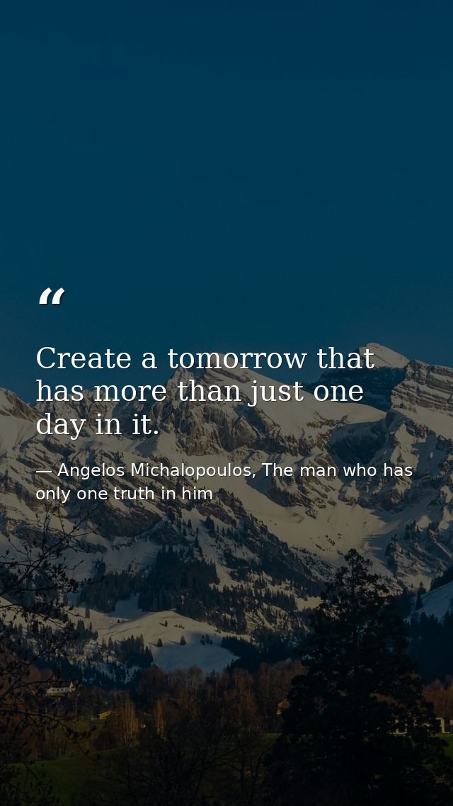 Create a tomorrow that has more than just one day in it. — Angelos Michalopoulos, The man who has only one truth in him