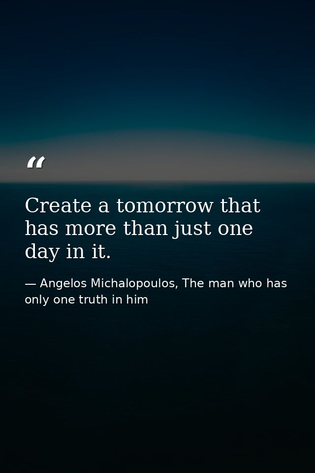 Create a tomorrow that has more than just one day in it. — Angelos Michalopoulos, The man who has only one truth in him