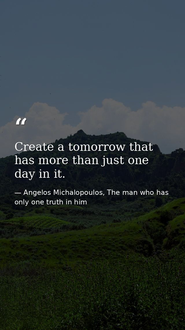 Create a tomorrow that has more than just one day in it. — Angelos Michalopoulos, The man who has only one truth in him