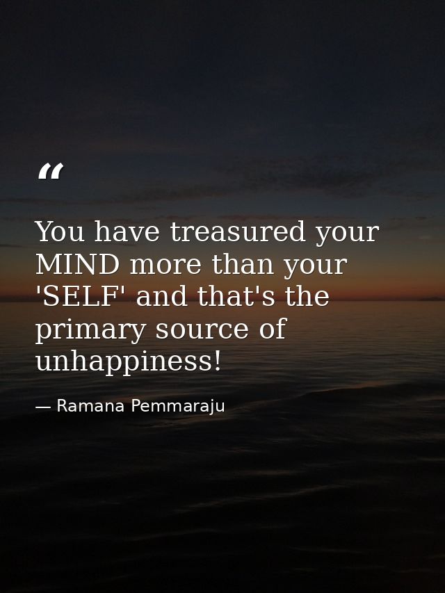You have treasured your MIND more than your 'SELF' and that's the primary source of unhappiness! — Ramana Pemmaraju