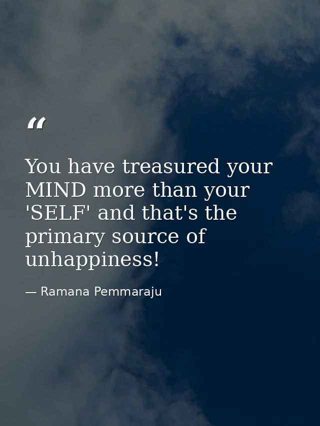 You have treasured your MIND more than your 'SELF' and that's the primary source of unhappiness! — Ramana Pemmaraju