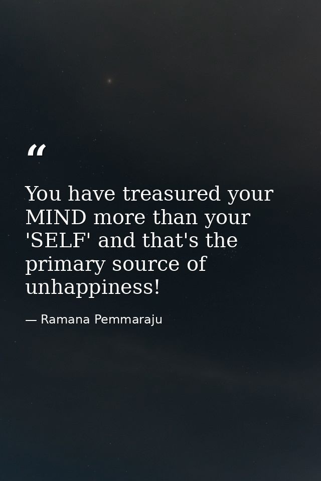 You have treasured your MIND more than your 'SELF' and that's the primary source of unhappiness! — Ramana Pemmaraju