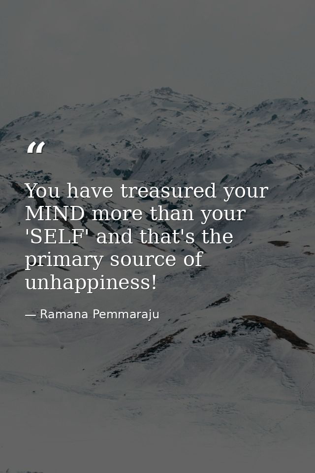 You have treasured your MIND more than your 'SELF' and that's the primary source of unhappiness! — Ramana Pemmaraju