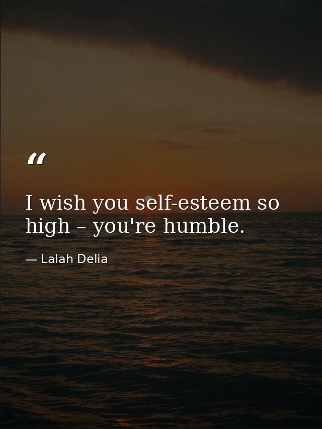I wish you self-esteem so high – you're humble. — Lalah Delia