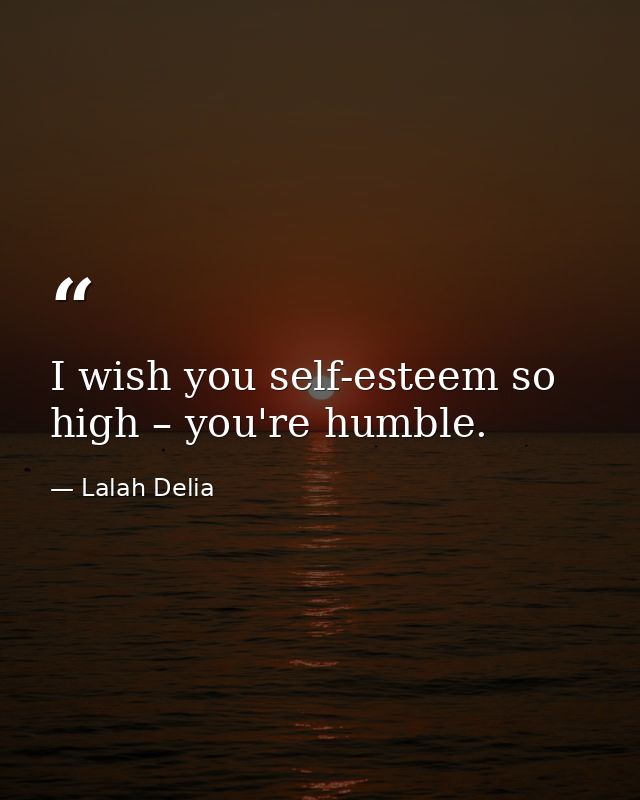 I wish you self-esteem so high – you're humble. — Lalah Delia