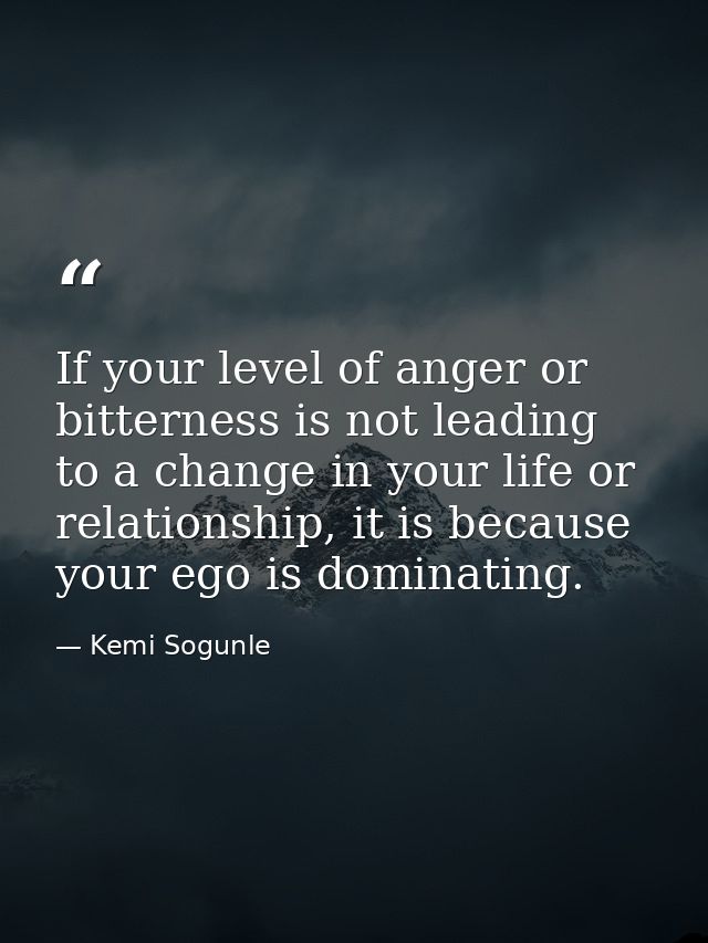 If your level of anger or bitterness is not leading to a change in your life or relationship, it is because your ego is  — Kemi Sogunle
