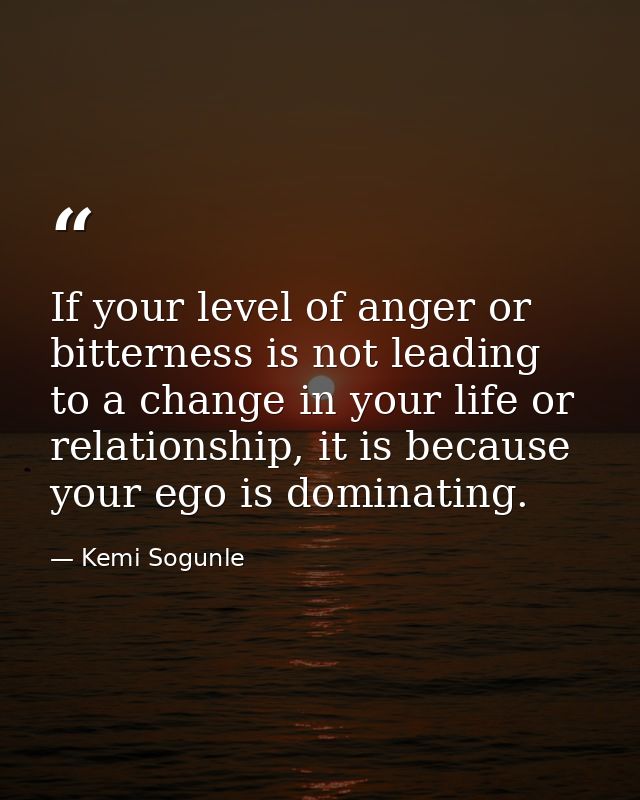 If your level of anger or bitterness is not leading to a change in your life or relationship, it is because your ego is  — Kemi Sogunle