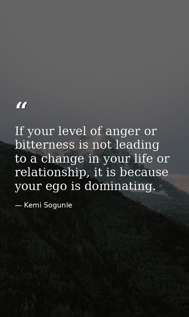 If your level of anger or bitterness is not leading to a change in your life or relationship, it is because your ego is  — Kemi Sogunle