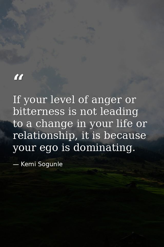 If your level of anger or bitterness is not leading to a change in your life or relationship, it is because your ego is  — Kemi Sogunle