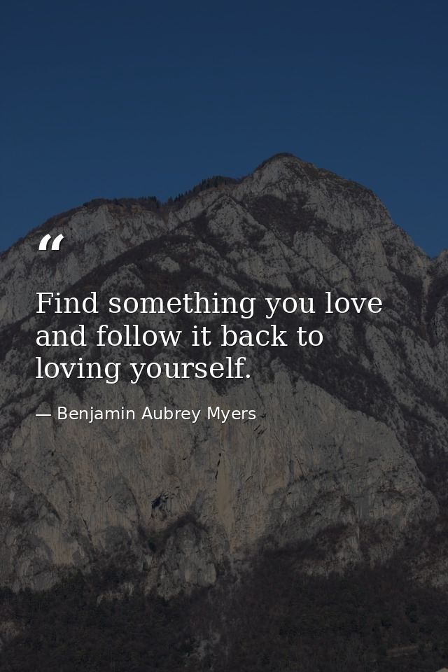 Find something you love and follow it back to loving yourself. — Benjamin Aubrey Myers