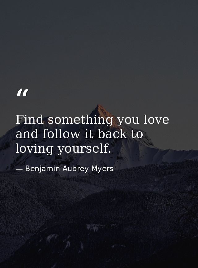 Find something you love and follow it back to loving yourself. — Benjamin Aubrey Myers