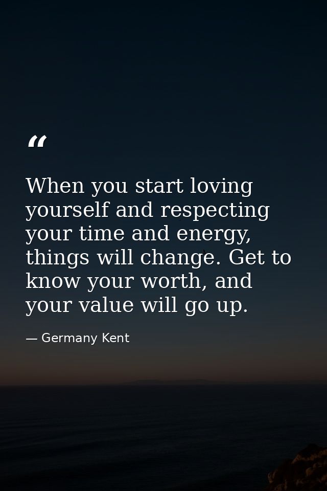 When you start loving yourself and respecting your time and energy, things will change. Get to know your worth, and your — Germany Kent